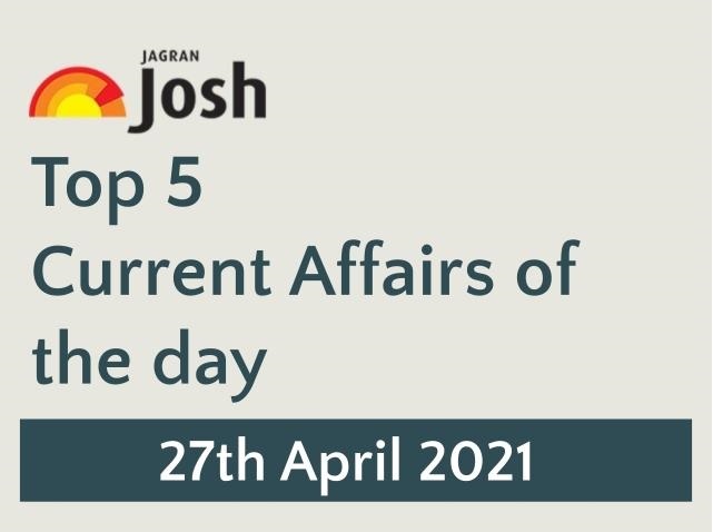 Top 5 Current Affairs: 27th April 2021
